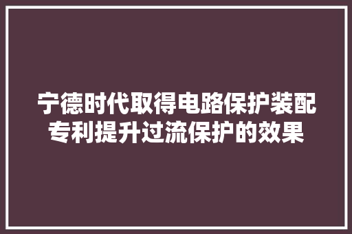 宁德时代取得电路保护装配专利提升过流保护的效果