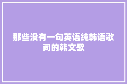 那些没有一句英语纯韩语歌词的韩文歌 休闲娱乐