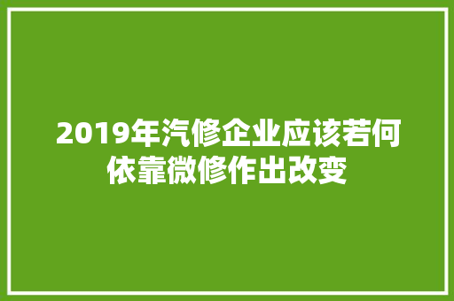 2019年汽修企业应该若何依靠微修作出改变