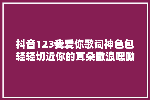 抖音123我爱你歌词神色包轻轻切近你的耳朵撒浪嘿呦 休闲娱乐