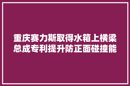 重庆赛力斯取得水箱上横梁总成专利提升防正面碰撞能力