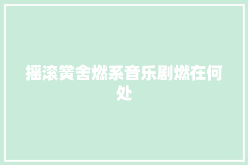 摇滚黉舍燃系音乐剧燃在何处