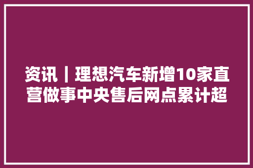 资讯｜理想汽车新增10家直营做事中央售后网点累计超160家