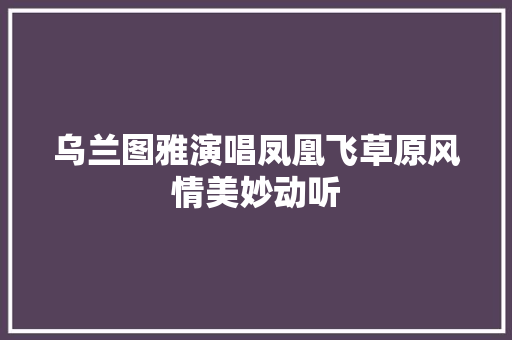 乌兰图雅演唱凤凰飞草原风情美妙动听