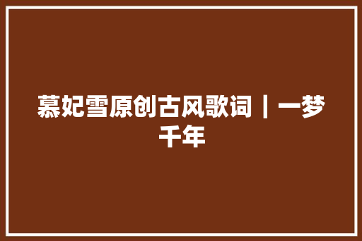 慕妃雪原创古风歌词｜一梦千年