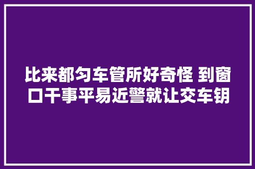 比来都匀车管所好奇怪 到窗口干事平易近警就让交车钥匙