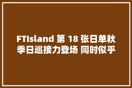 FTIsland 第 18 张日单秋季日巡接力登场 同时似乎又要有韩语新歌