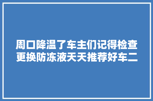周口降温了车主们记得检查更换防冻液天天推荐好车二手车