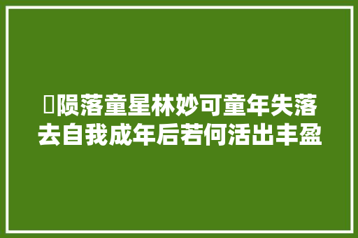 ​陨落童星林妙可童年失落去自我成年后若何活出丰盈人生
