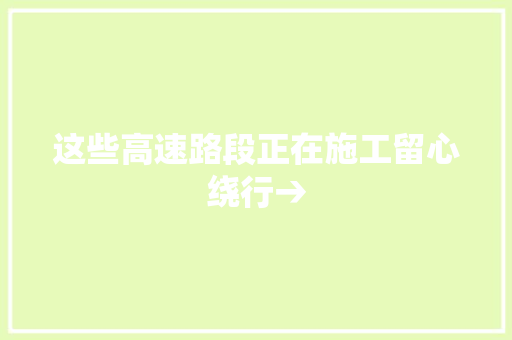 这些高速路段正在施工留心绕行→