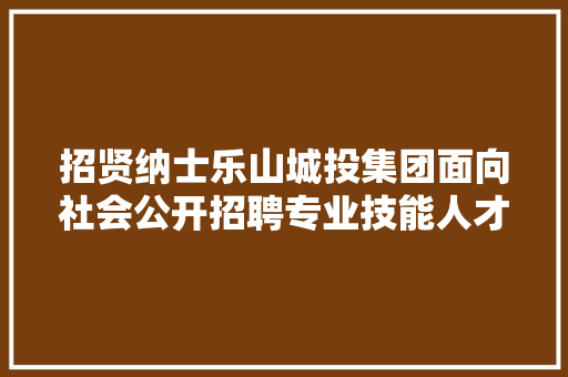 招贤纳士乐山城投集团面向社会公开招聘专业技能人才 汽车知识