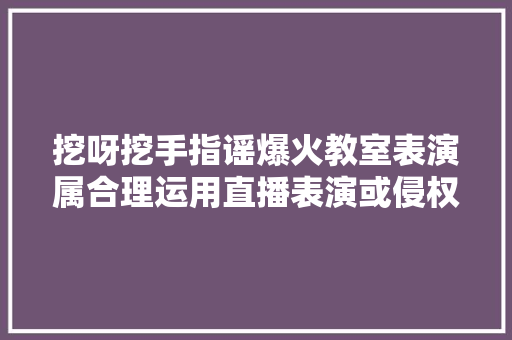 挖呀挖手指谣爆火教室表演属合理运用直播表演或侵权
