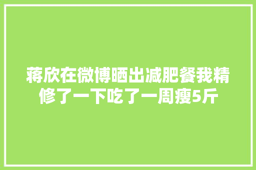 蒋欣在微博晒出减肥餐我精修了一下吃了一周瘦5斤