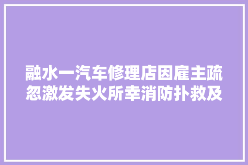 融水一汽车修理店因雇主疏忽激发失火所幸消防扑救及时