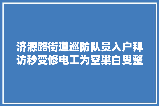 济源路街道巡防队员入户拜访秒变修电工为空巢白叟整修电路
