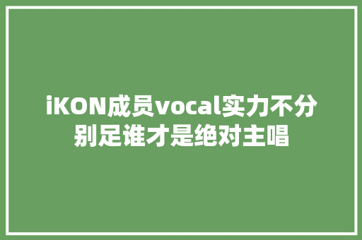 iKON成员vocal实力不分别足谁才是绝对主唱