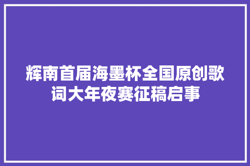 辉南首届海墨杯全国原创歌词大年夜赛征稿启事