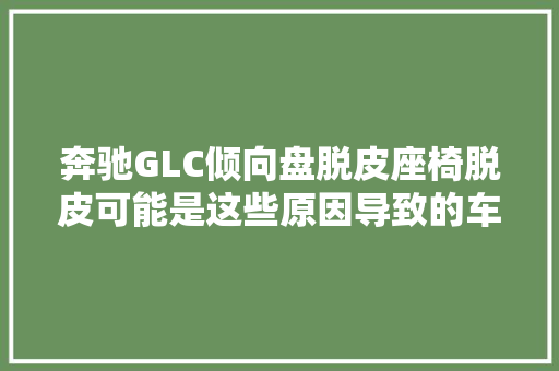奔驰GLC倾向盘脱皮座椅脱皮可能是这些原因导致的车主需知