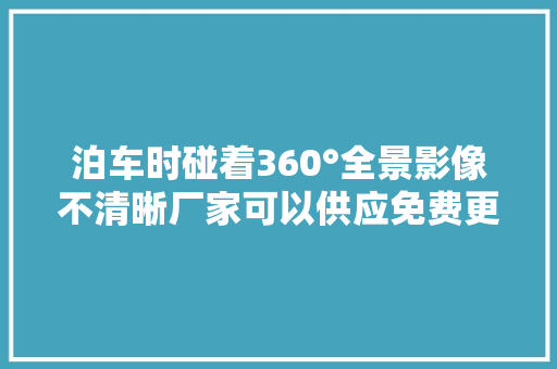 泊车时碰着360°全景影像不清晰厂家可以供应免费更换吗