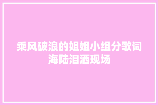 乘风破浪的姐姐小组分歌词海陆泪洒现场