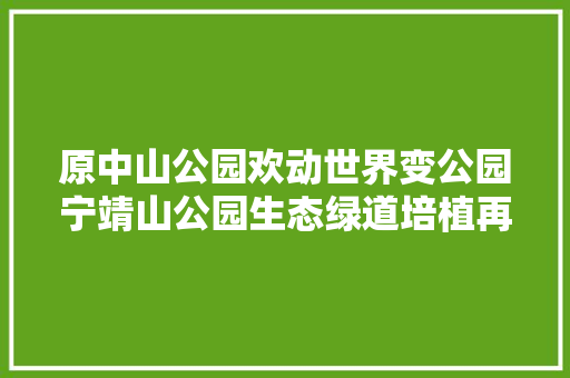 原中山公园欢动世界变公园宁靖山公园生态绿道培植再上新台阶