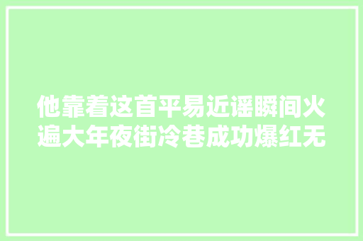 他靠着这首平易近谣瞬间火遍大年夜街冷巷成功爆红无数人听后冲动落泪