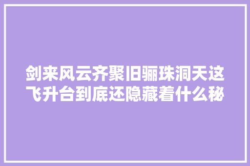 剑来风云齐聚旧骊珠洞天这飞升台到底还隐藏着什么秘密