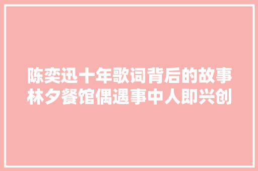 陈奕迅十年歌词背后的故事林夕餐馆偶遇事中人即兴创作 休闲娱乐
