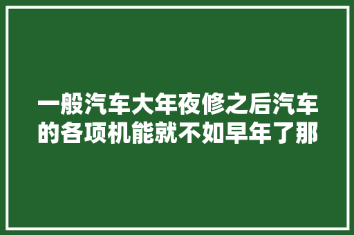 一般汽车大年夜修之后汽车的各项机能就不如早年了那汽车大年夜修后留心事项有哪些呢
