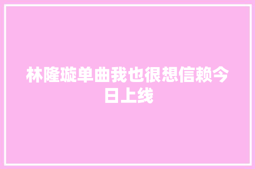 林隆璇单曲我也很想信赖今日上线
