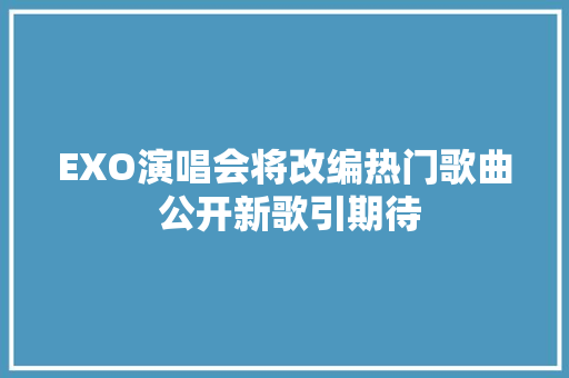 EXO演唱会将改编热门歌曲 公开新歌引期待
