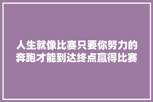 人生就像比赛只要你努力的奔跑才能到达终点赢得比赛。