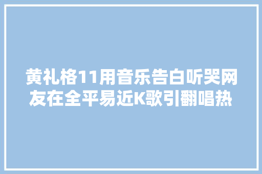黄礼格11用音乐告白听哭网友在全平易近K歌引翻唱热潮