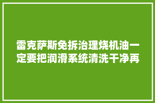 雷克萨斯免拆治理烧机油一定要把润滑系统清洗干净再把