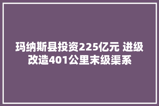 玛纳斯县投资225亿元 进级改造401公里末级渠系