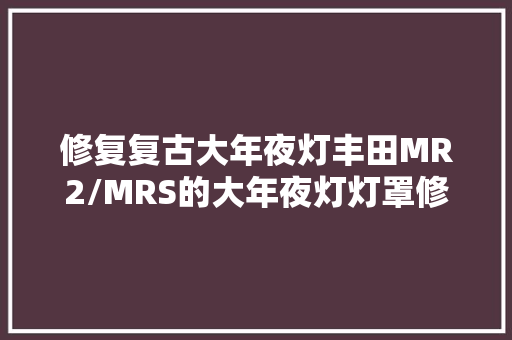 修复复古大年夜灯丰田MR2/MRS的大年夜灯灯罩修复