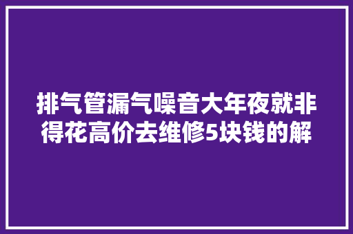 排气管漏气噪音大年夜就非得花高价去维修5块钱的解决方法理解一下