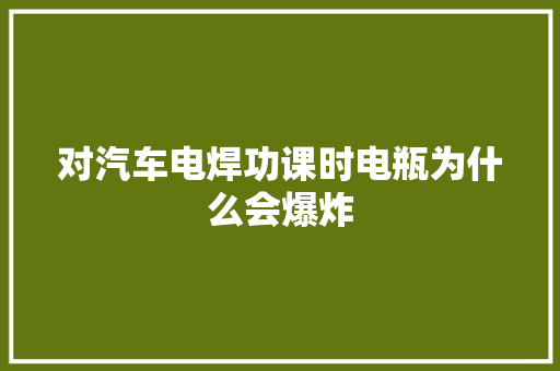 对汽车电焊功课时电瓶为什么会爆炸
