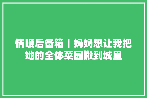 情暖后备箱丨妈妈想让我把她的全体菜园搬到城里