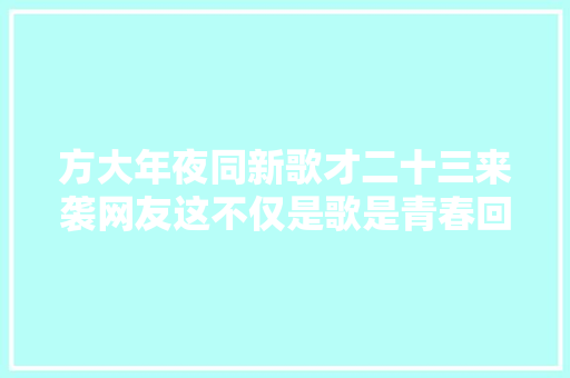 方大年夜同新歌才二十三来袭网友这不仅是歌是青春回忆录