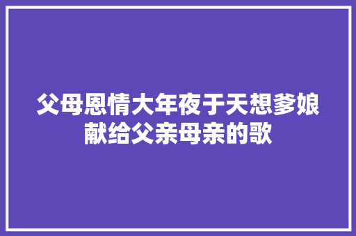 父母恩情大年夜于天想爹娘献给父亲母亲的歌