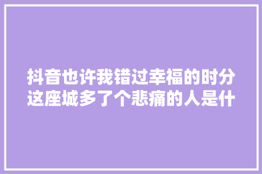 抖音也许我错过幸福的时分这座城多了个悲痛的人是什么歌再会只是陌生人歌词
