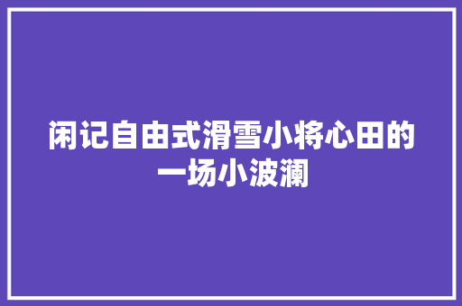 闲记自由式滑雪小将心田的一场小波澜 休闲娱乐