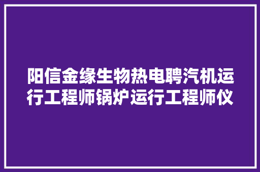 阳信金缘生物热电聘汽机运行工程师锅炉运行工程师仪修工程师