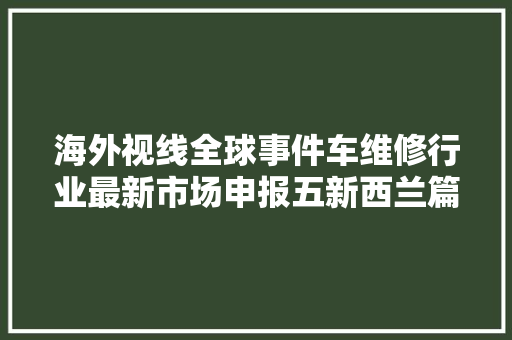 海外视线全球事件车维修行业最新市场申报五新西兰篇下