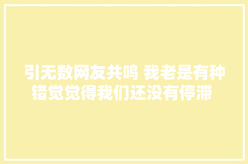 引无数网友共鸣 我老是有种错觉觉得我们还没有停滞 