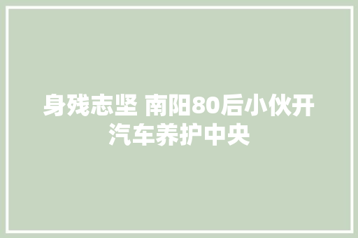 身残志坚 南阳80后小伙开汽车养护中央