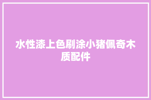 水性漆上色刷涂小猪佩奇木质配件 汽车知识