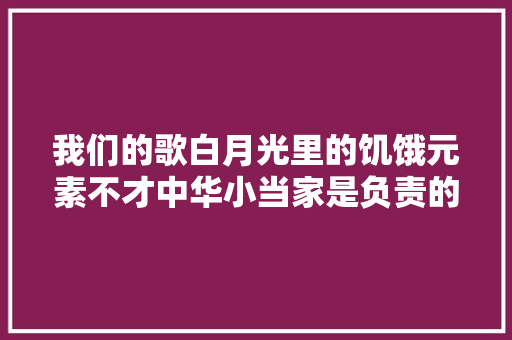 我们的歌白月光里的饥饿元素不才中华小当家是负责的吗