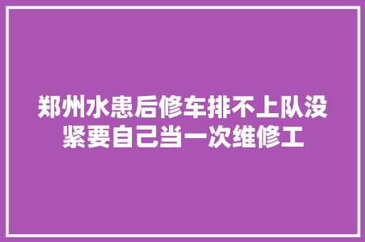 郑州水患后修车排不上队没紧要自己当一次维修工